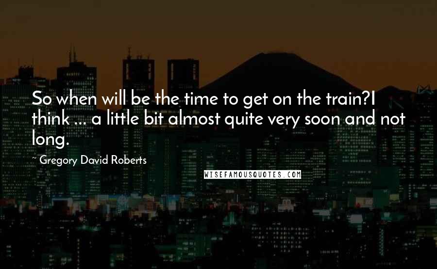 Gregory David Roberts Quotes: So when will be the time to get on the train?I think ... a little bit almost quite very soon and not long.