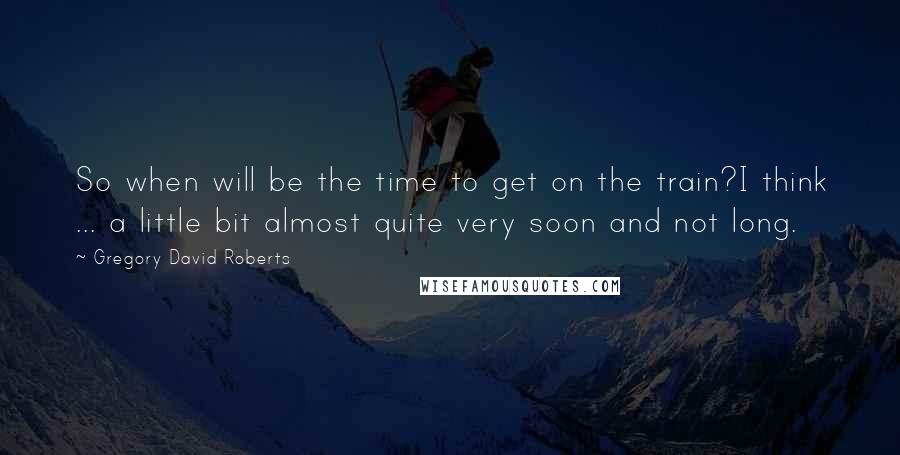 Gregory David Roberts Quotes: So when will be the time to get on the train?I think ... a little bit almost quite very soon and not long.