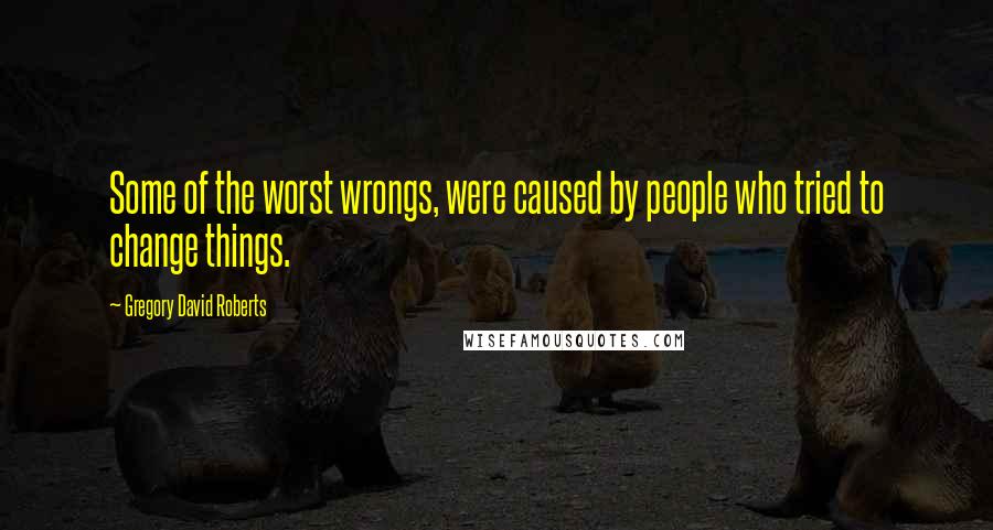 Gregory David Roberts Quotes: Some of the worst wrongs, were caused by people who tried to change things.