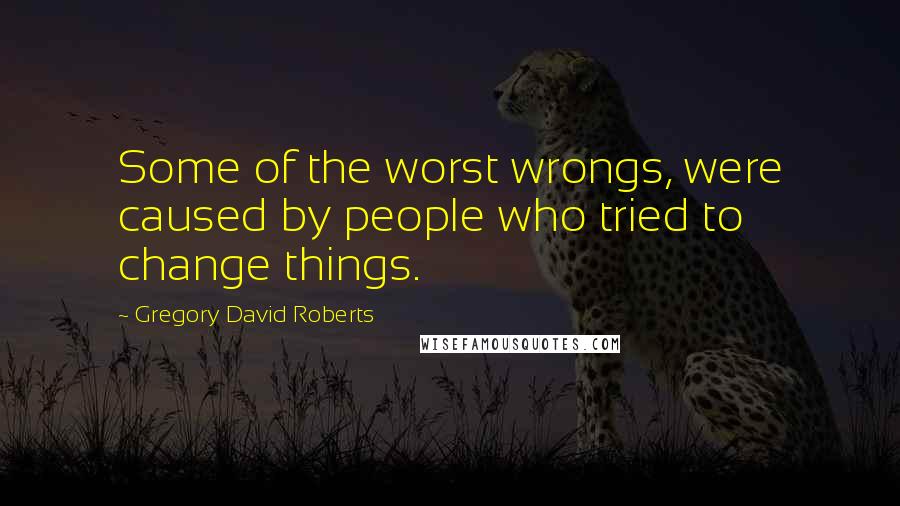 Gregory David Roberts Quotes: Some of the worst wrongs, were caused by people who tried to change things.