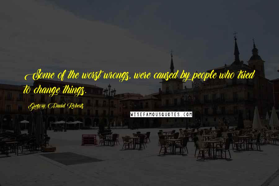 Gregory David Roberts Quotes: Some of the worst wrongs, were caused by people who tried to change things.