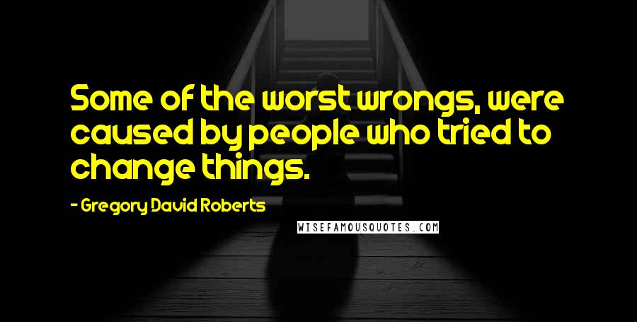 Gregory David Roberts Quotes: Some of the worst wrongs, were caused by people who tried to change things.