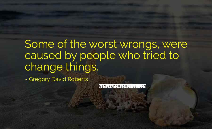 Gregory David Roberts Quotes: Some of the worst wrongs, were caused by people who tried to change things.