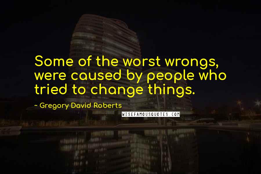Gregory David Roberts Quotes: Some of the worst wrongs, were caused by people who tried to change things.