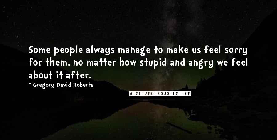 Gregory David Roberts Quotes: Some people always manage to make us feel sorry for them, no matter how stupid and angry we feel about it after.