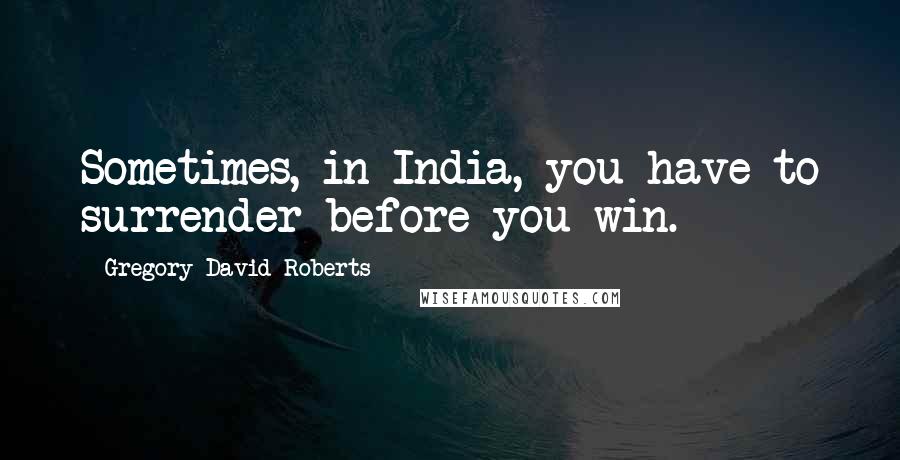 Gregory David Roberts Quotes: Sometimes, in India, you have to surrender before you win.