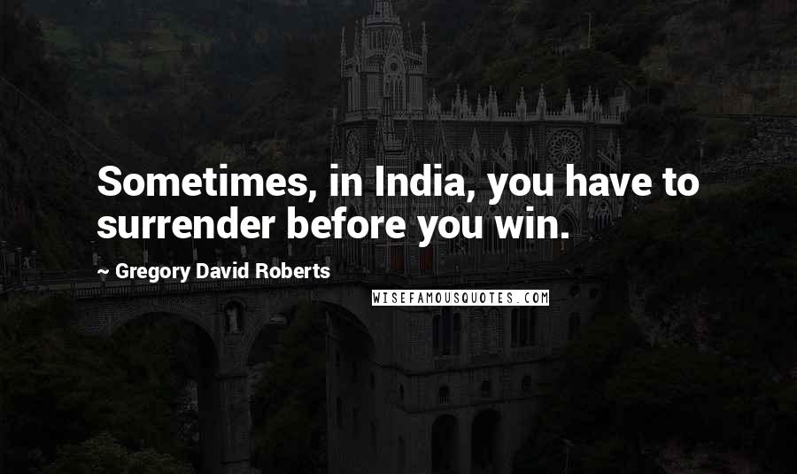 Gregory David Roberts Quotes: Sometimes, in India, you have to surrender before you win.