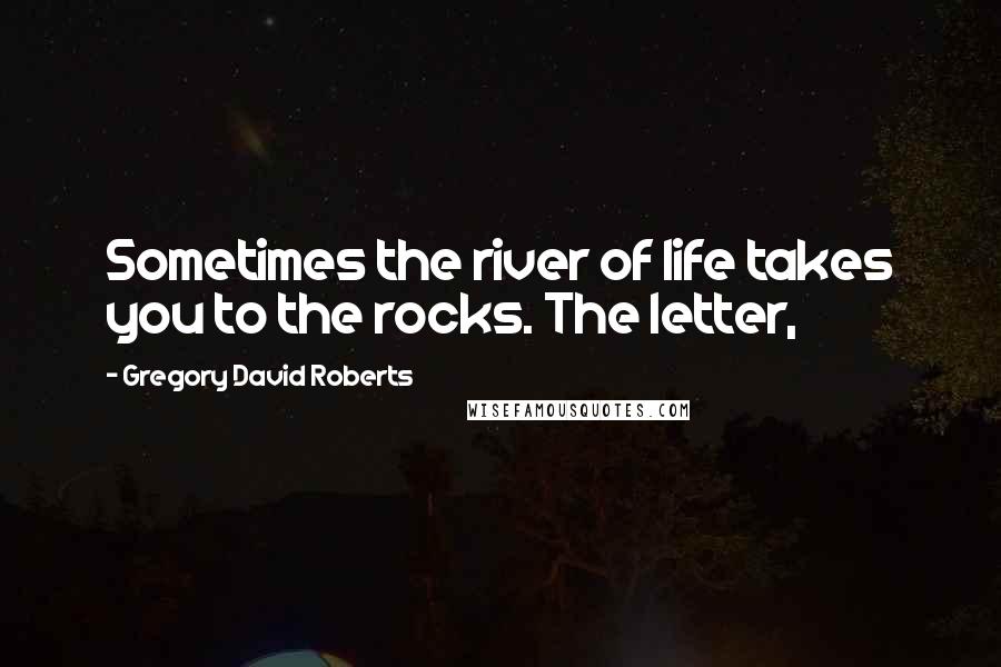 Gregory David Roberts Quotes: Sometimes the river of life takes you to the rocks. The letter,