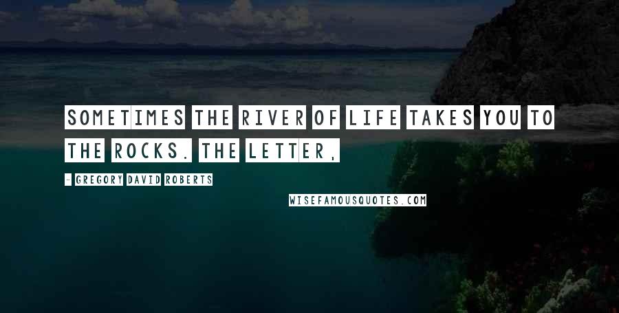 Gregory David Roberts Quotes: Sometimes the river of life takes you to the rocks. The letter,