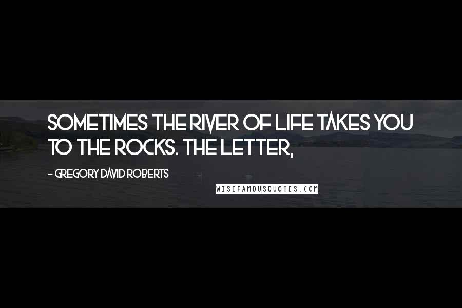 Gregory David Roberts Quotes: Sometimes the river of life takes you to the rocks. The letter,