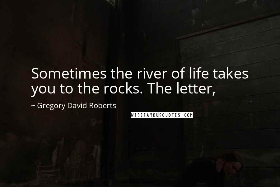 Gregory David Roberts Quotes: Sometimes the river of life takes you to the rocks. The letter,