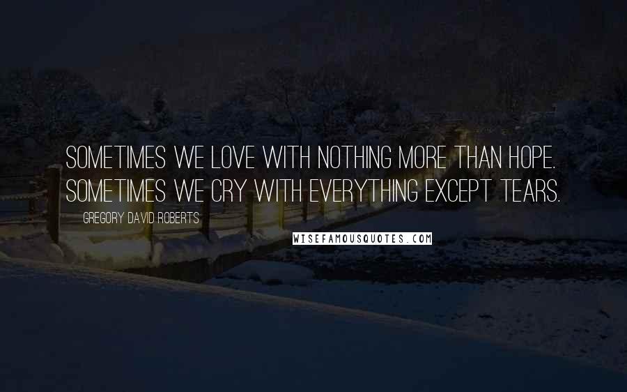 Gregory David Roberts Quotes: Sometimes we love with nothing more than hope. Sometimes we cry with everything except tears.