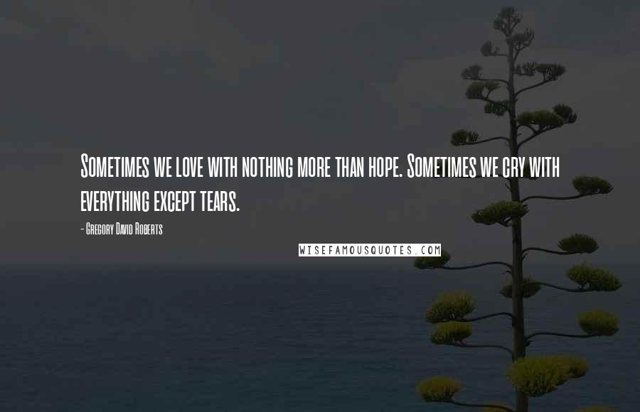 Gregory David Roberts Quotes: Sometimes we love with nothing more than hope. Sometimes we cry with everything except tears.