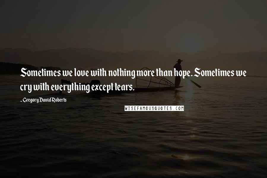 Gregory David Roberts Quotes: Sometimes we love with nothing more than hope. Sometimes we cry with everything except tears.