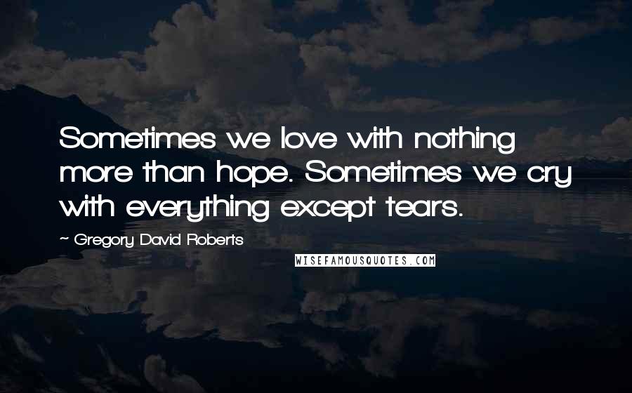 Gregory David Roberts Quotes: Sometimes we love with nothing more than hope. Sometimes we cry with everything except tears.