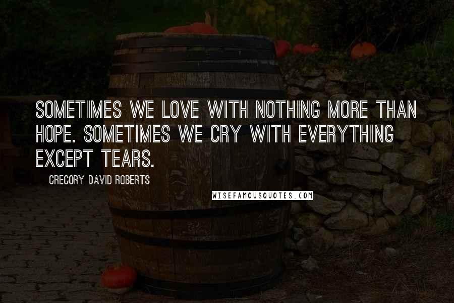 Gregory David Roberts Quotes: Sometimes we love with nothing more than hope. Sometimes we cry with everything except tears.