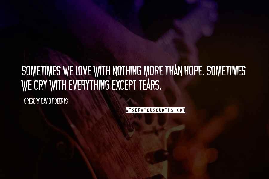 Gregory David Roberts Quotes: Sometimes we love with nothing more than hope. Sometimes we cry with everything except tears.