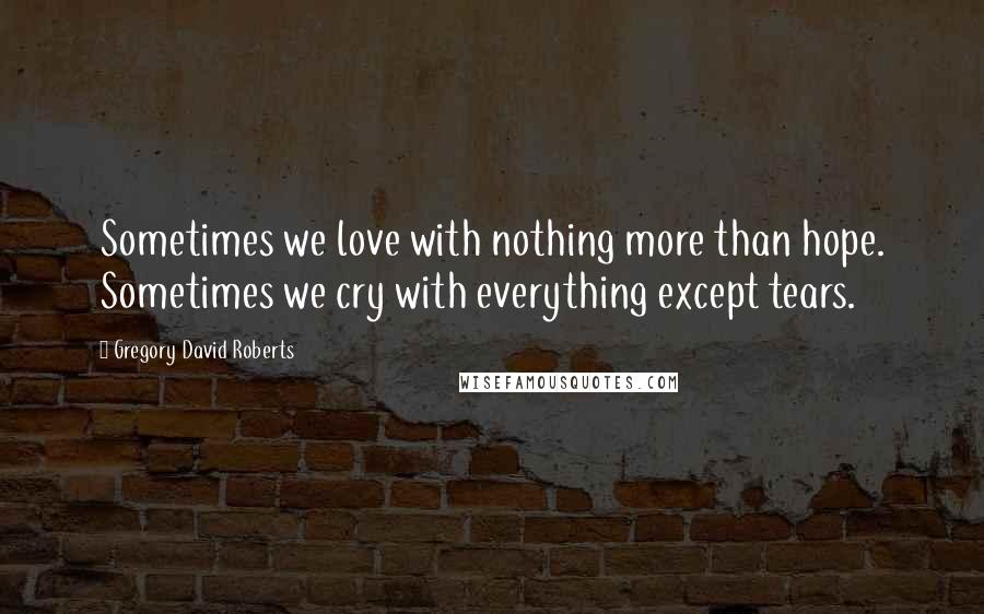 Gregory David Roberts Quotes: Sometimes we love with nothing more than hope. Sometimes we cry with everything except tears.