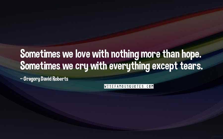 Gregory David Roberts Quotes: Sometimes we love with nothing more than hope. Sometimes we cry with everything except tears.