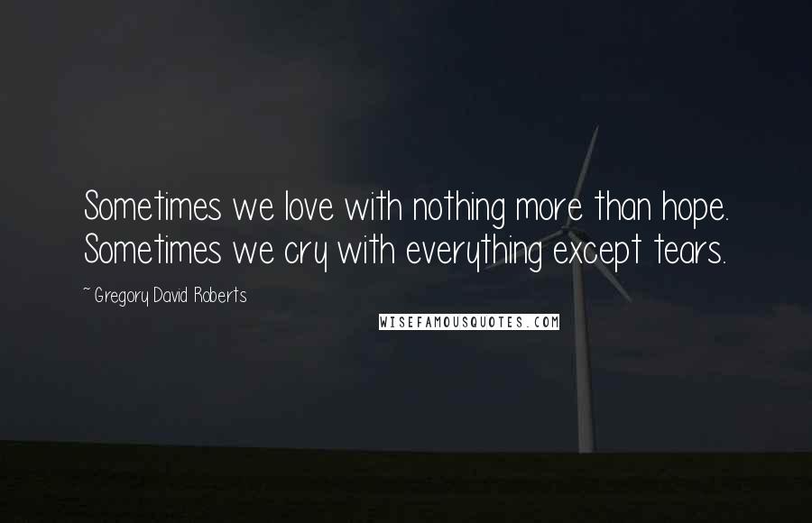 Gregory David Roberts Quotes: Sometimes we love with nothing more than hope. Sometimes we cry with everything except tears.