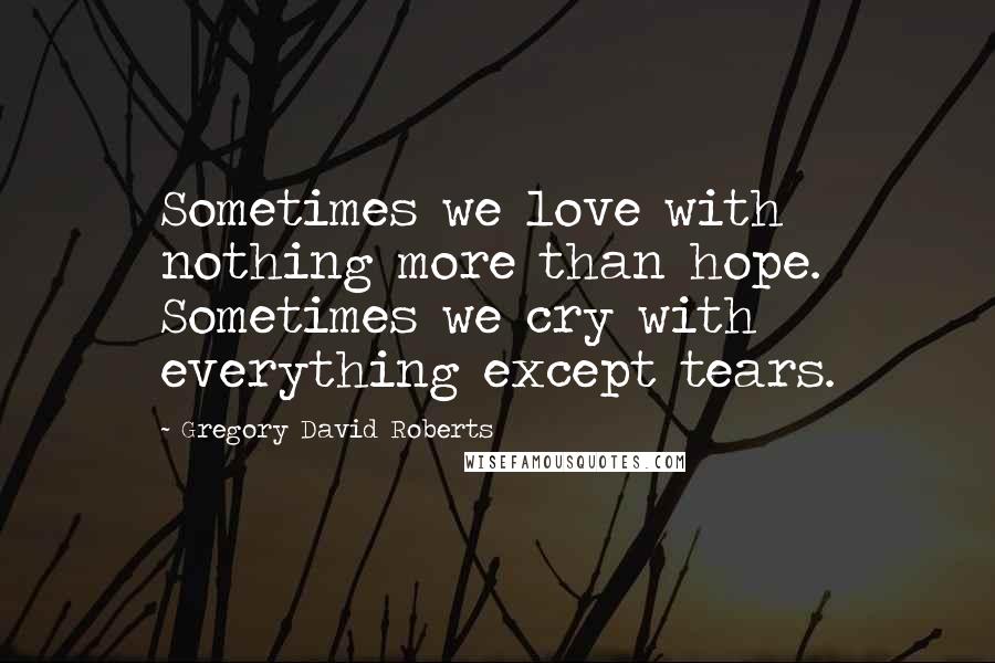 Gregory David Roberts Quotes: Sometimes we love with nothing more than hope. Sometimes we cry with everything except tears.