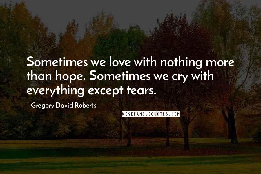 Gregory David Roberts Quotes: Sometimes we love with nothing more than hope. Sometimes we cry with everything except tears.