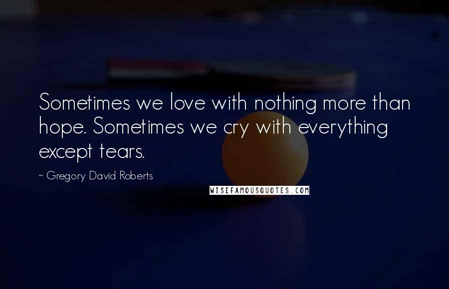 Gregory David Roberts Quotes: Sometimes we love with nothing more than hope. Sometimes we cry with everything except tears.