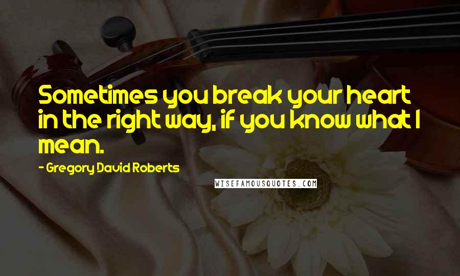 Gregory David Roberts Quotes: Sometimes you break your heart in the right way, if you know what I mean.