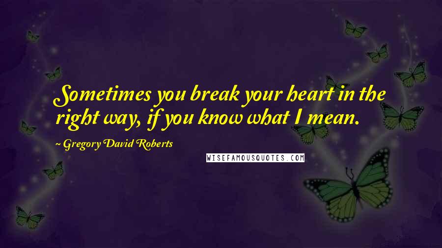 Gregory David Roberts Quotes: Sometimes you break your heart in the right way, if you know what I mean.