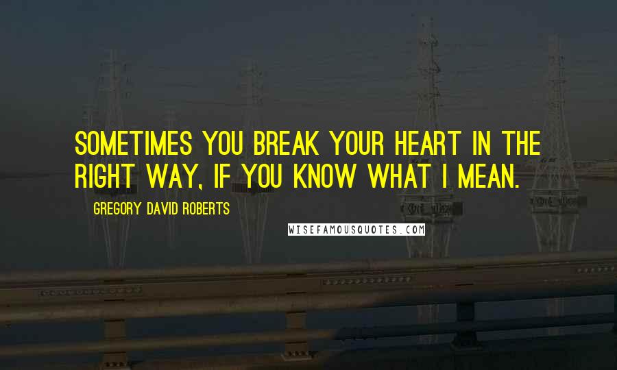 Gregory David Roberts Quotes: Sometimes you break your heart in the right way, if you know what I mean.