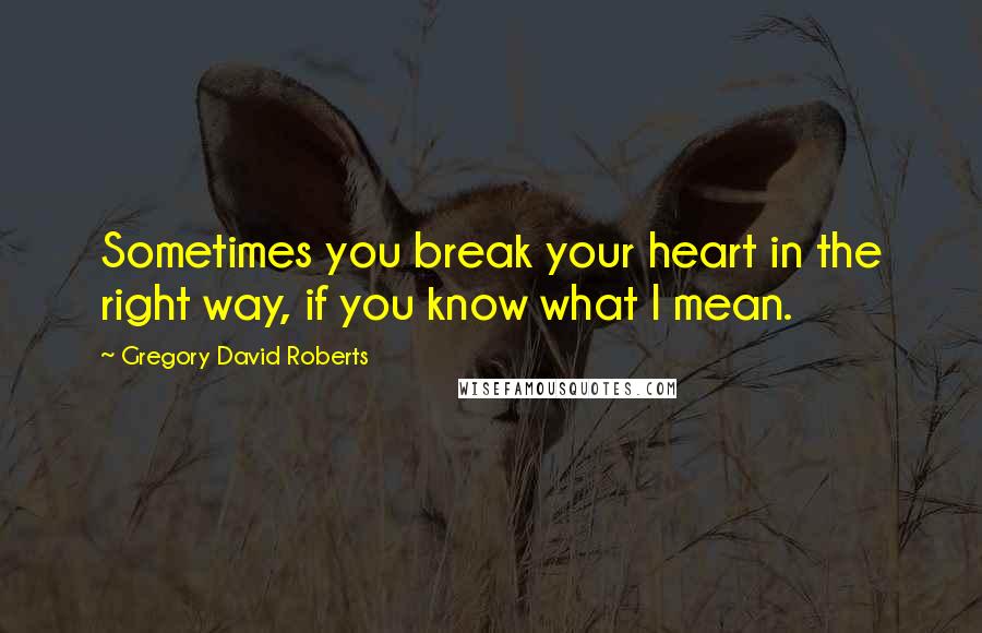 Gregory David Roberts Quotes: Sometimes you break your heart in the right way, if you know what I mean.