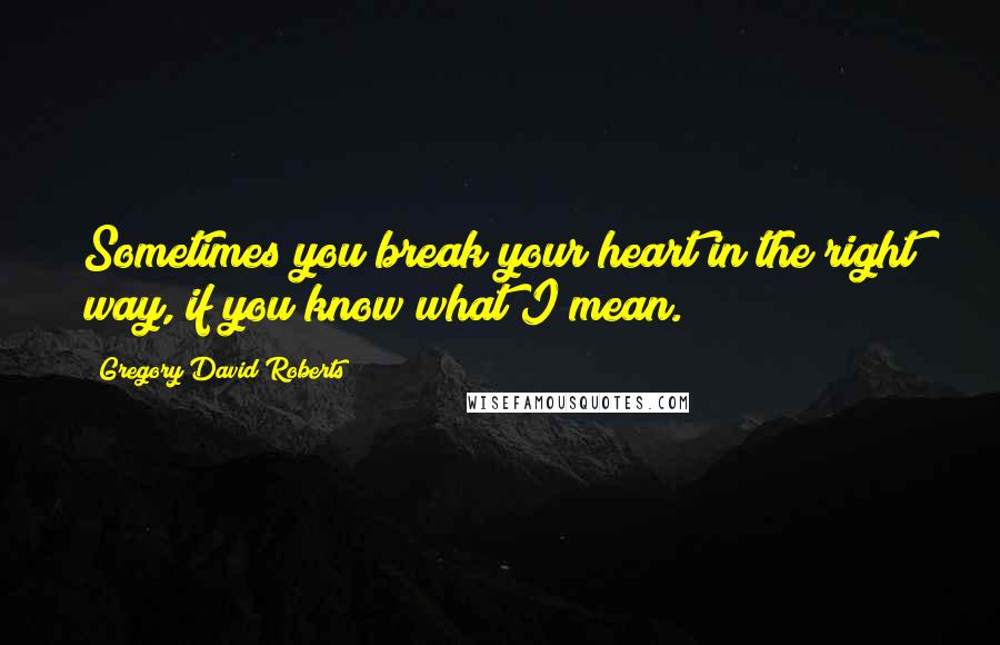 Gregory David Roberts Quotes: Sometimes you break your heart in the right way, if you know what I mean.