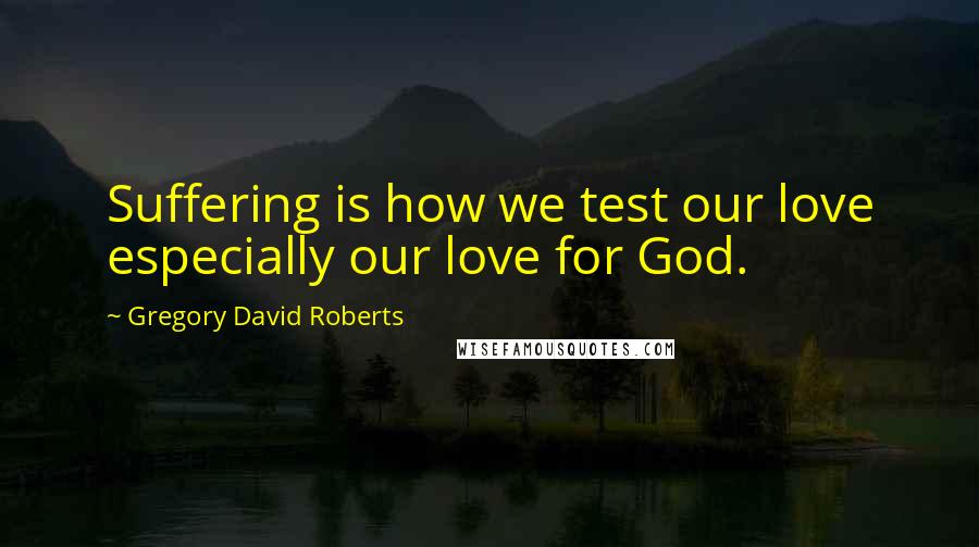 Gregory David Roberts Quotes: Suffering is how we test our love especially our love for God.