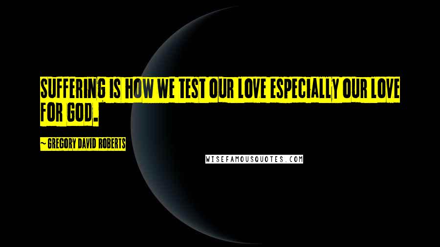 Gregory David Roberts Quotes: Suffering is how we test our love especially our love for God.