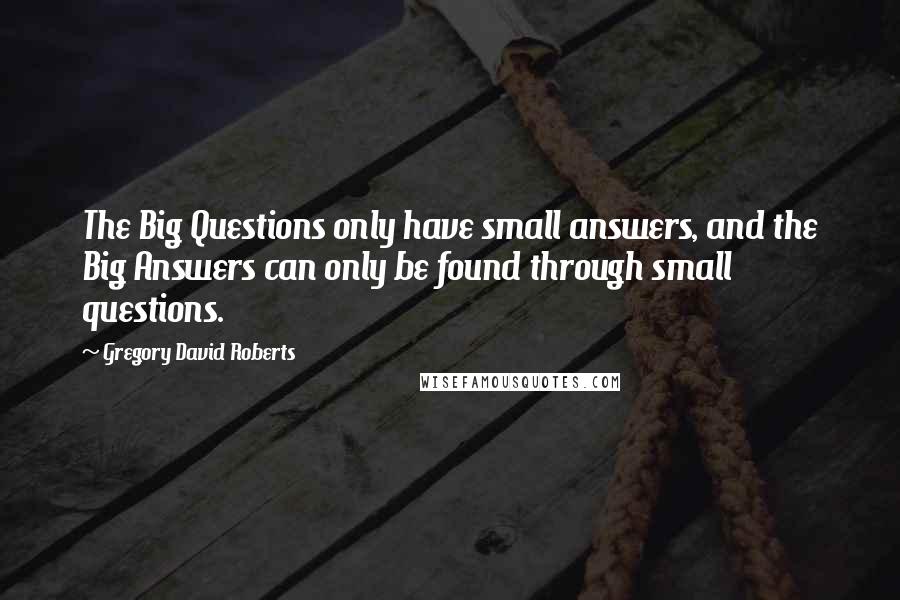 Gregory David Roberts Quotes: The Big Questions only have small answers, and the Big Answers can only be found through small questions.