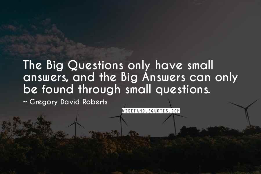 Gregory David Roberts Quotes: The Big Questions only have small answers, and the Big Answers can only be found through small questions.