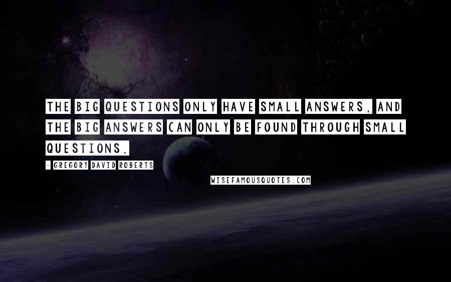 Gregory David Roberts Quotes: The Big Questions only have small answers, and the Big Answers can only be found through small questions.