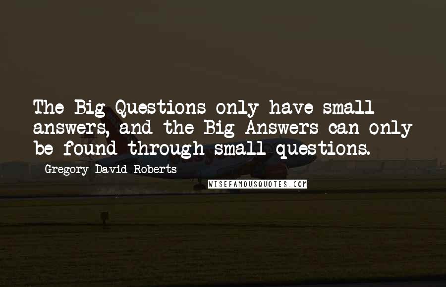 Gregory David Roberts Quotes: The Big Questions only have small answers, and the Big Answers can only be found through small questions.