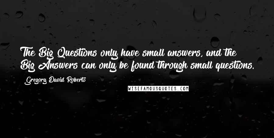 Gregory David Roberts Quotes: The Big Questions only have small answers, and the Big Answers can only be found through small questions.