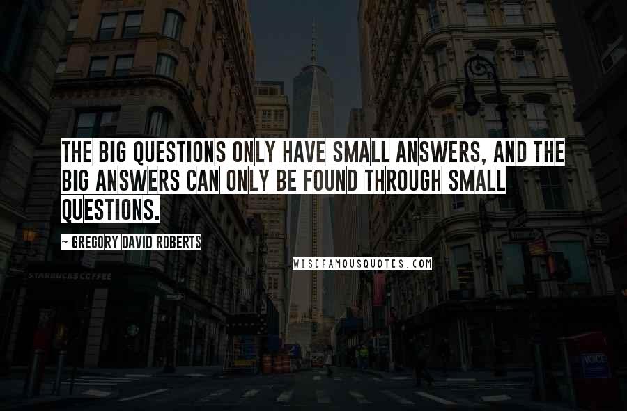 Gregory David Roberts Quotes: The Big Questions only have small answers, and the Big Answers can only be found through small questions.