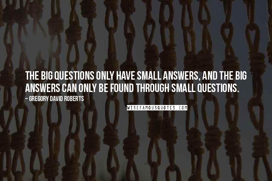 Gregory David Roberts Quotes: The Big Questions only have small answers, and the Big Answers can only be found through small questions.