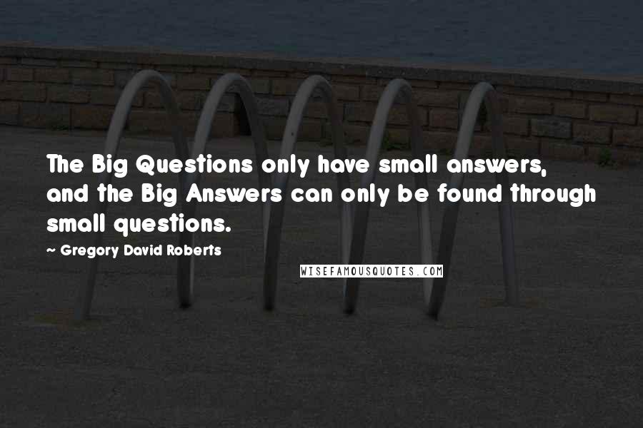 Gregory David Roberts Quotes: The Big Questions only have small answers, and the Big Answers can only be found through small questions.