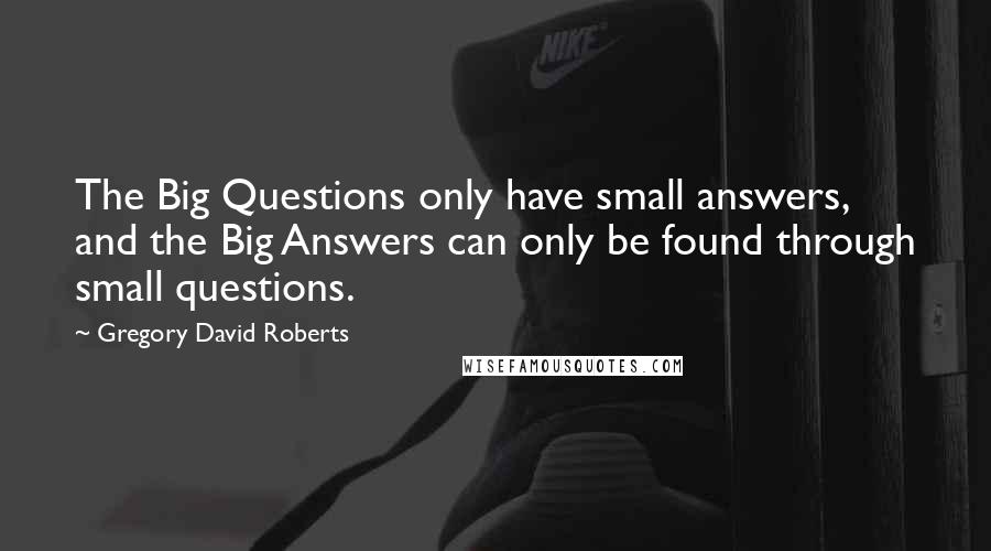 Gregory David Roberts Quotes: The Big Questions only have small answers, and the Big Answers can only be found through small questions.