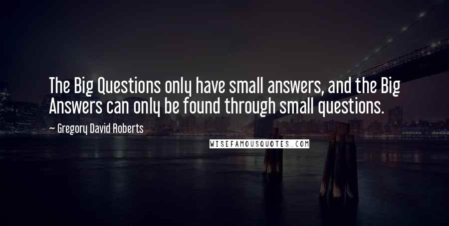 Gregory David Roberts Quotes: The Big Questions only have small answers, and the Big Answers can only be found through small questions.