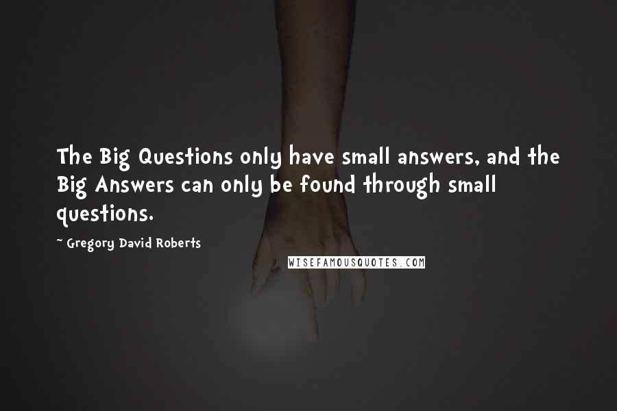 Gregory David Roberts Quotes: The Big Questions only have small answers, and the Big Answers can only be found through small questions.