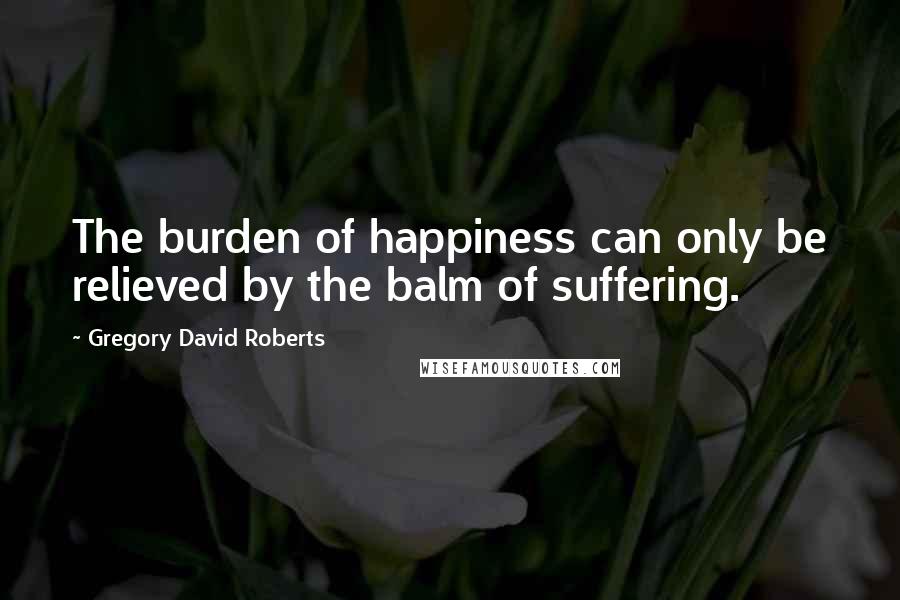 Gregory David Roberts Quotes: The burden of happiness can only be relieved by the balm of suffering.