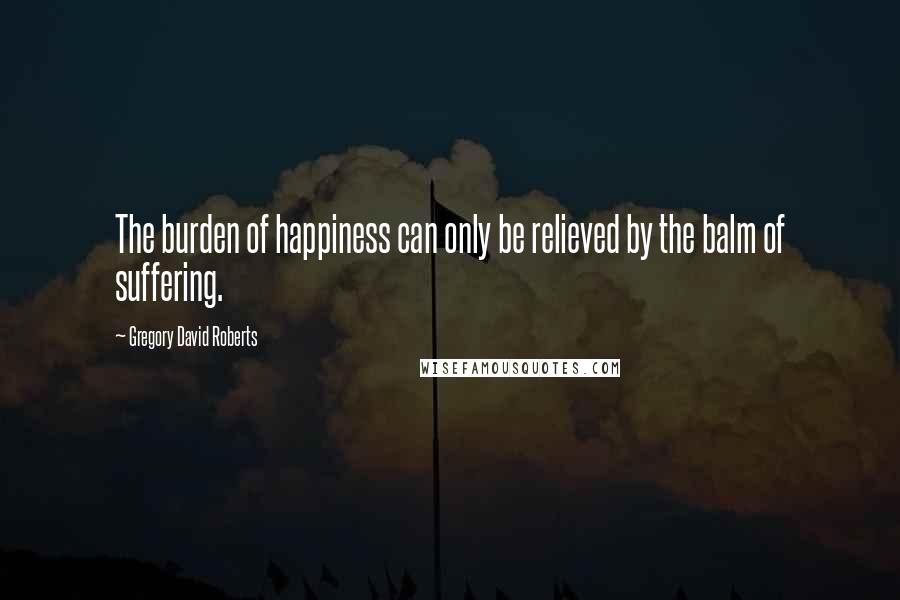 Gregory David Roberts Quotes: The burden of happiness can only be relieved by the balm of suffering.