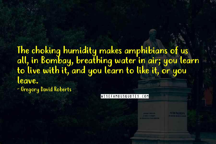 Gregory David Roberts Quotes: The choking humidity makes amphibians of us all, in Bombay, breathing water in air; you learn to live with it, and you learn to like it, or you leave.