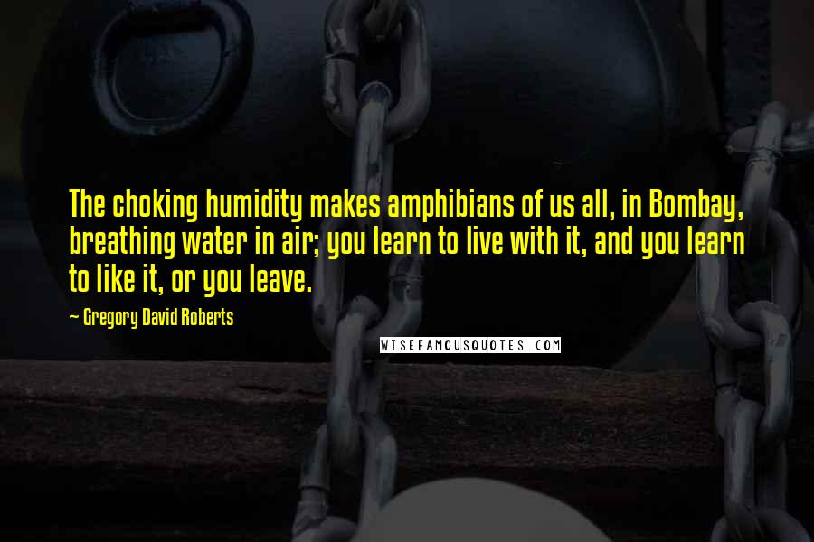 Gregory David Roberts Quotes: The choking humidity makes amphibians of us all, in Bombay, breathing water in air; you learn to live with it, and you learn to like it, or you leave.