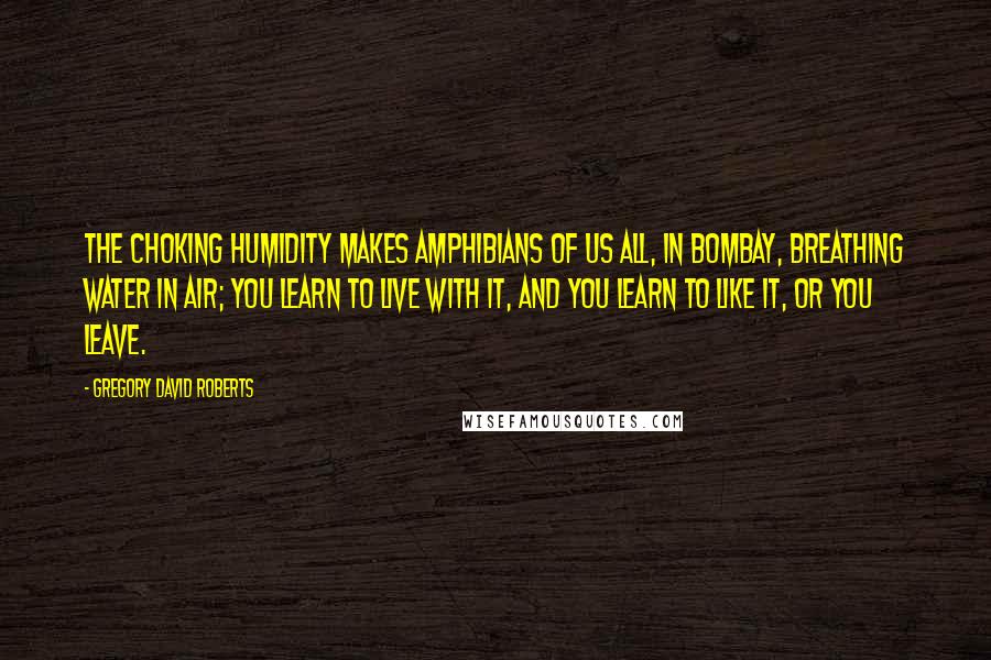 Gregory David Roberts Quotes: The choking humidity makes amphibians of us all, in Bombay, breathing water in air; you learn to live with it, and you learn to like it, or you leave.